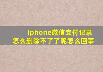 iphone微信支付记录怎么删除不了了呢怎么回事