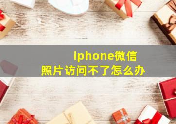 iphone微信照片访问不了怎么办