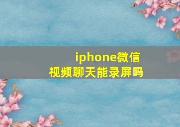 iphone微信视频聊天能录屏吗