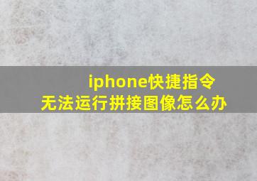 iphone快捷指令无法运行拼接图像怎么办