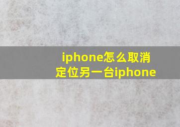 iphone怎么取消定位另一台iphone