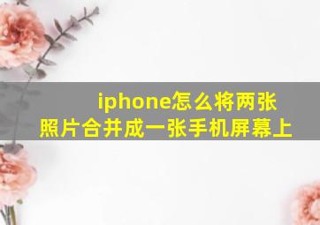 iphone怎么将两张照片合并成一张手机屏幕上