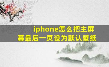 iphone怎么把主屏幕最后一页设为默认壁纸