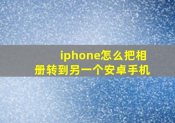 iphone怎么把相册转到另一个安卓手机