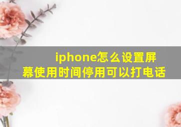 iphone怎么设置屏幕使用时间停用可以打电话