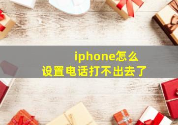 iphone怎么设置电话打不出去了