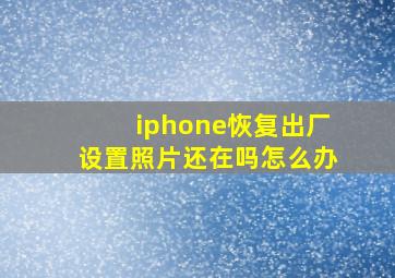 iphone恢复出厂设置照片还在吗怎么办