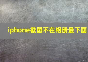 iphone截图不在相册最下面