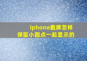 iphone截屏怎样保留小圆点一起显示的