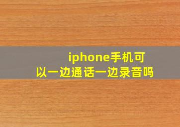 iphone手机可以一边通话一边录音吗