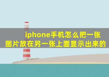 iphone手机怎么把一张图片放在另一张上面显示出来的