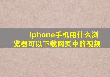 iphone手机用什么浏览器可以下载网页中的视频