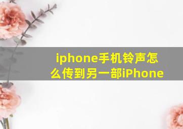 iphone手机铃声怎么传到另一部iPhone