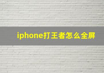 iphone打王者怎么全屏