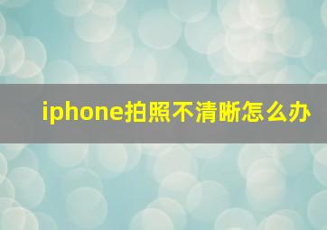 iphone拍照不清晰怎么办