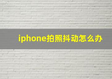 iphone拍照抖动怎么办