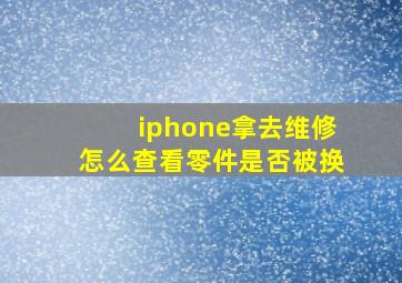 iphone拿去维修怎么查看零件是否被换