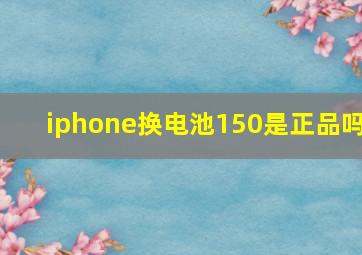 iphone换电池150是正品吗