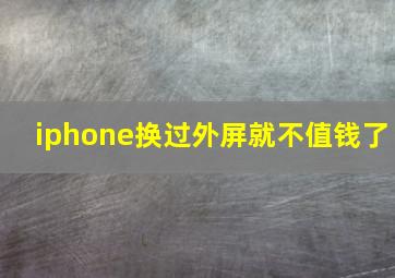 iphone换过外屏就不值钱了