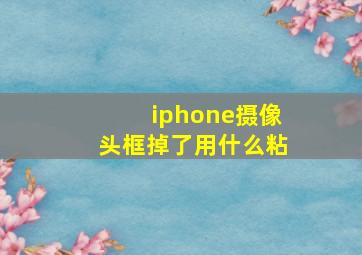 iphone摄像头框掉了用什么粘