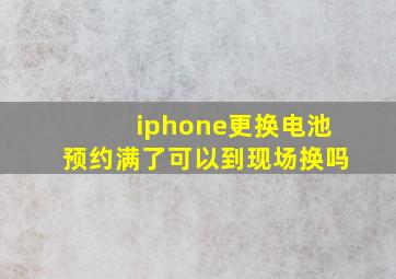 iphone更换电池预约满了可以到现场换吗