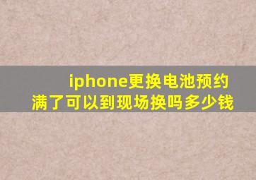 iphone更换电池预约满了可以到现场换吗多少钱