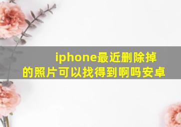 iphone最近删除掉的照片可以找得到啊吗安卓