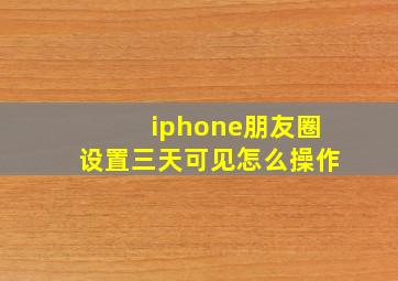 iphone朋友圈设置三天可见怎么操作