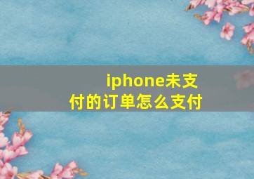 iphone未支付的订单怎么支付