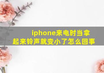 iphone来电时当拿起来铃声就变小了怎么回事