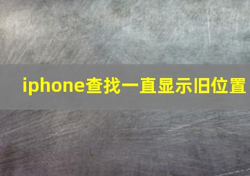 iphone查找一直显示旧位置