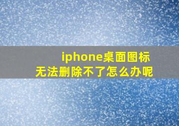 iphone桌面图标无法删除不了怎么办呢