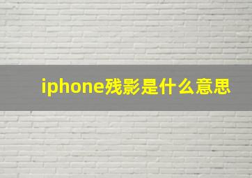 iphone残影是什么意思