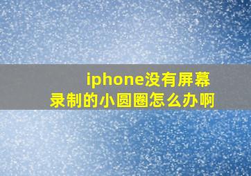 iphone没有屏幕录制的小圆圈怎么办啊