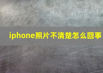 iphone照片不清楚怎么回事