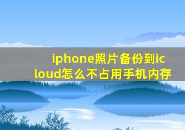 iphone照片备份到icloud怎么不占用手机内存