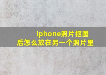 iphone照片抠图后怎么放在另一个照片里