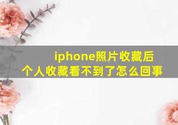 iphone照片收藏后个人收藏看不到了怎么回事