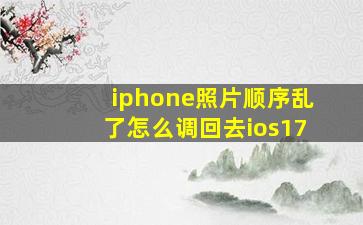 iphone照片顺序乱了怎么调回去ios17