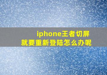 iphone王者切屏就要重新登陆怎么办呢