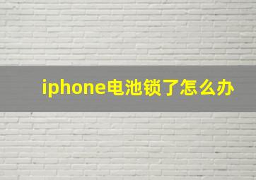 iphone电池锁了怎么办