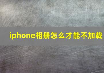 iphone相册怎么才能不加载