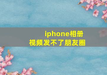 iphone相册视频发不了朋友圈