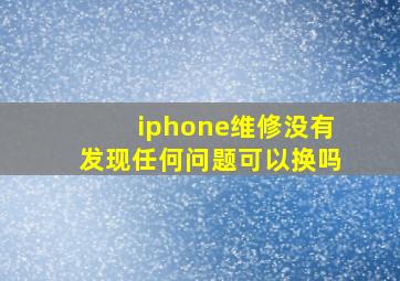 iphone维修没有发现任何问题可以换吗