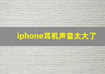 iphone耳机声音太大了