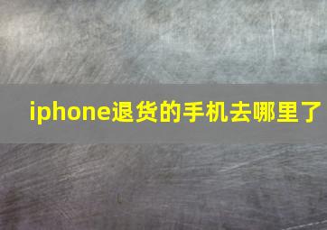 iphone退货的手机去哪里了