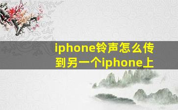 iphone铃声怎么传到另一个iphone上