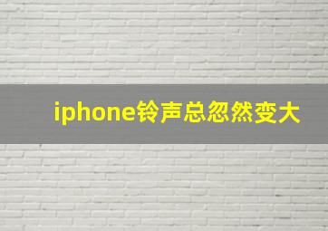 iphone铃声总忽然变大