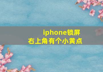 iphone锁屏右上角有个小黄点