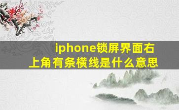 iphone锁屏界面右上角有条横线是什么意思